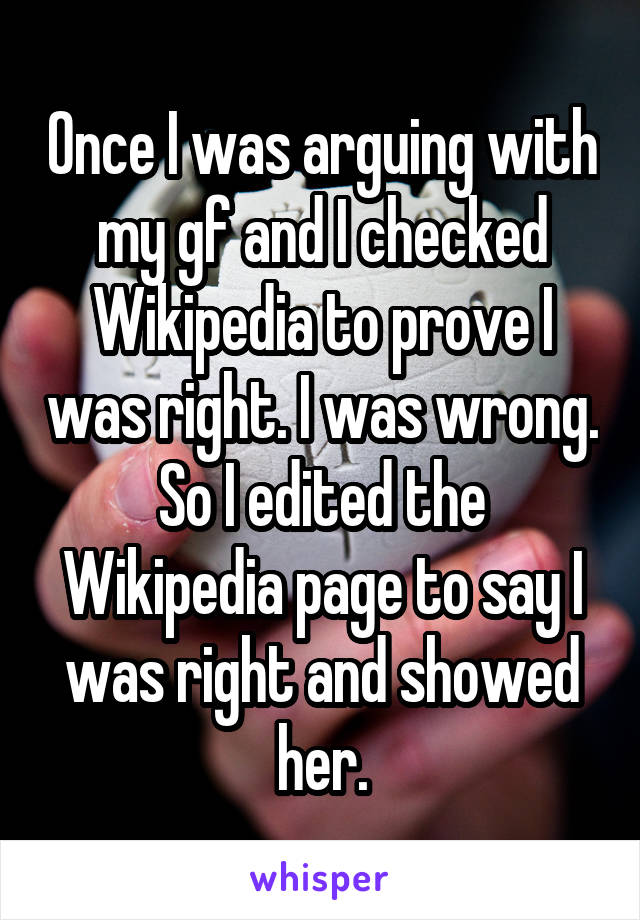 Once I was arguing with my gf and I checked Wikipedia to prove I was right. I was wrong.
So I edited the Wikipedia page to say I was right and showed her.
