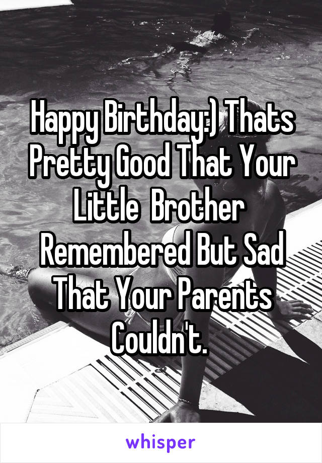 Happy Birthday:) Thats Pretty Good That Your Little  Brother  Remembered But Sad That Your Parents Couldn't. 