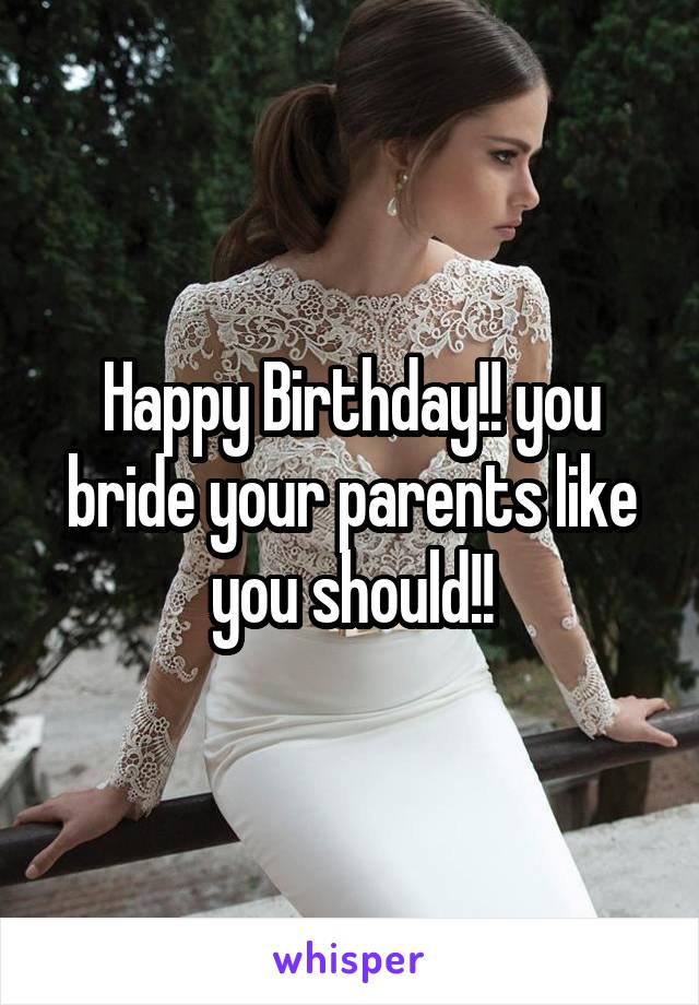 Happy Birthday!! you bride your parents like you should!!
