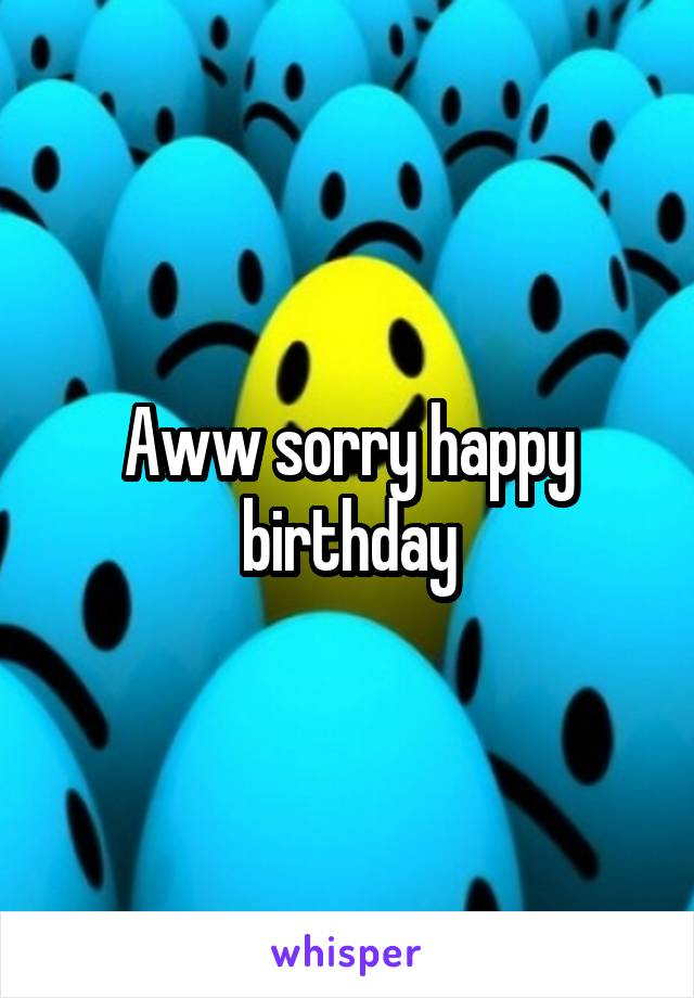 Aww sorry happy birthday