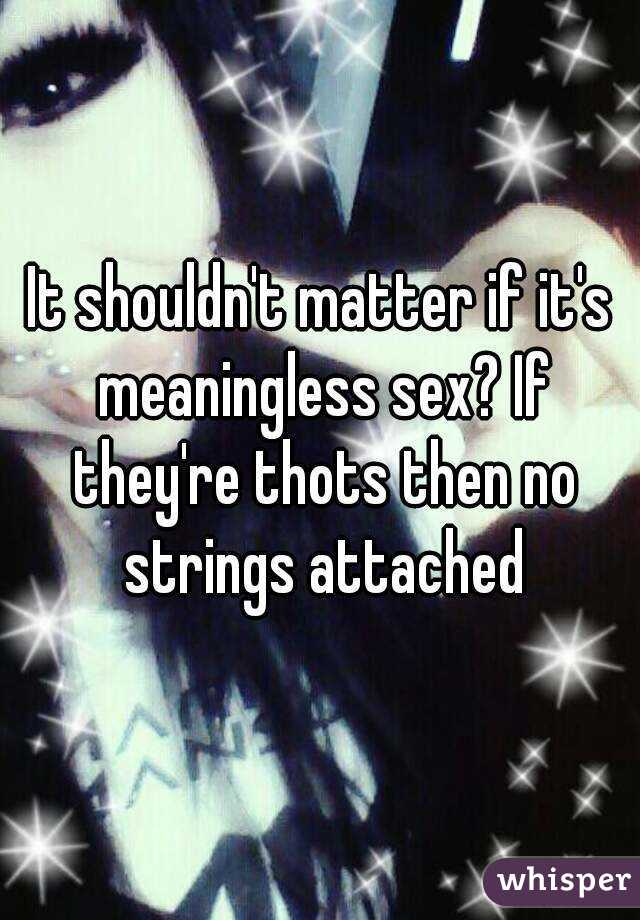 It shouldn't matter if it's meaningless sex? If they're thots then no strings attached