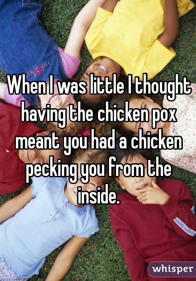 When I was little I thought having the chicken pox meant you had a chicken pecking you from the inside. 