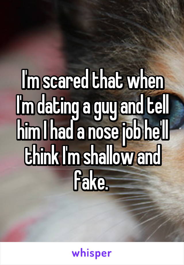 I'm scared that when I'm dating a guy and tell him I had a nose job he'll think I'm shallow and fake. 