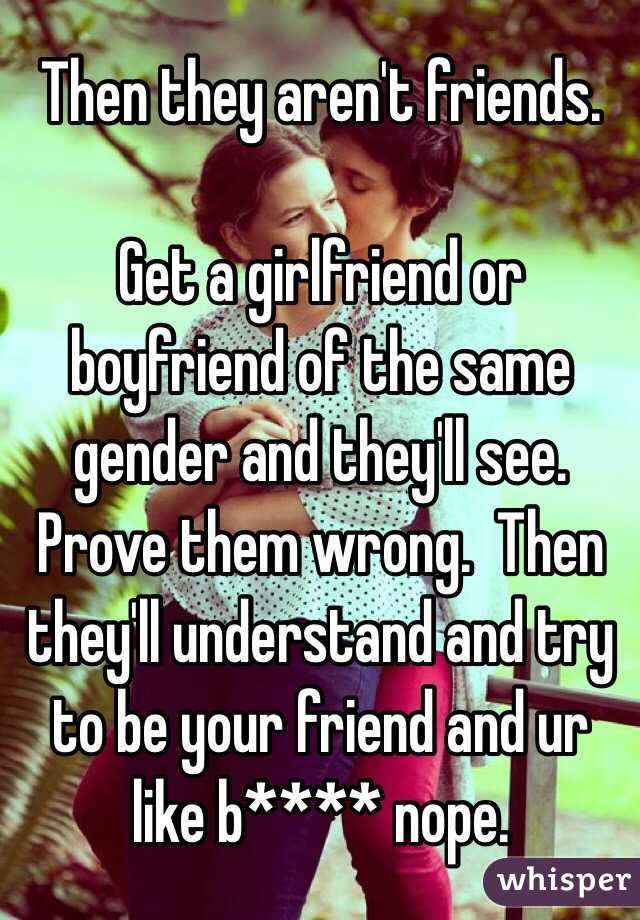 Then they aren't friends. 

Get a girlfriend or boyfriend of the same gender and they'll see. Prove them wrong.  Then they'll understand and try to be your friend and ur like b**** nope. 