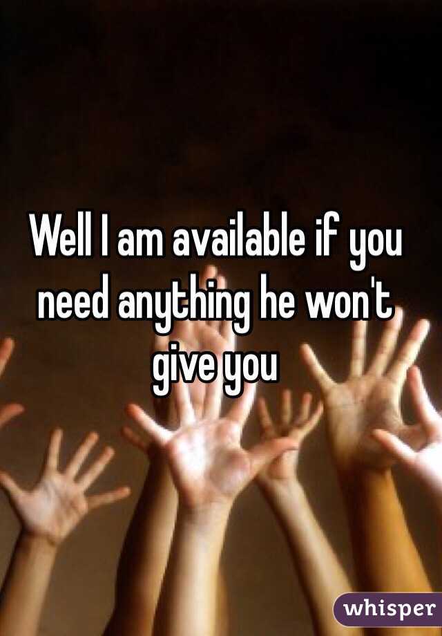 Well I am available if you need anything he won't give you