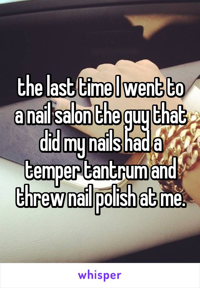 the last time I went to a nail salon the guy that did my nails had a temper tantrum and threw nail polish at me.