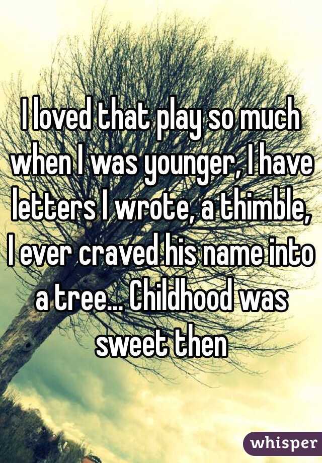 I loved that play so much when I was younger, I have letters I wrote, a thimble, I ever craved his name into a tree... Childhood was sweet then
