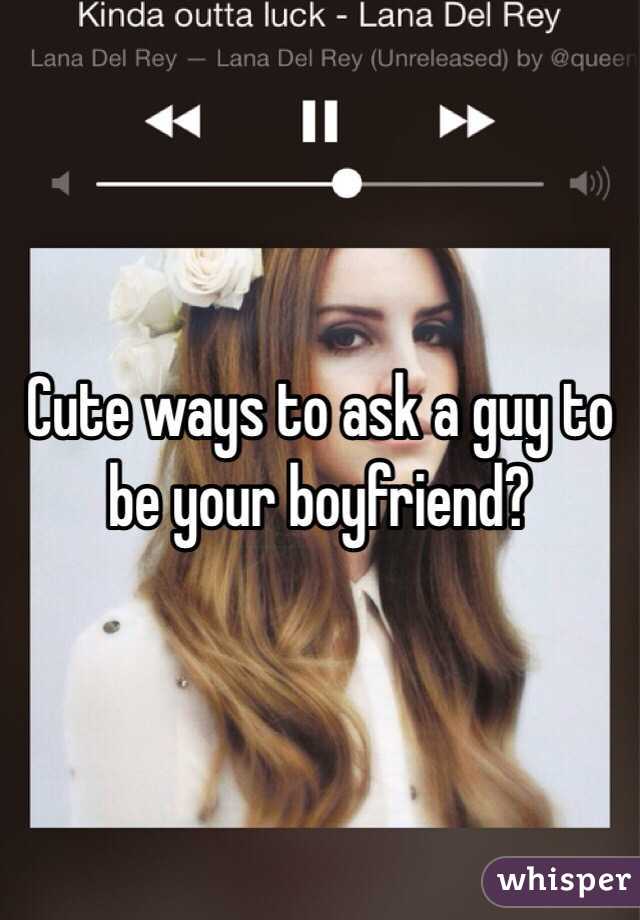 Cute ways to ask a guy to be your boyfriend? 