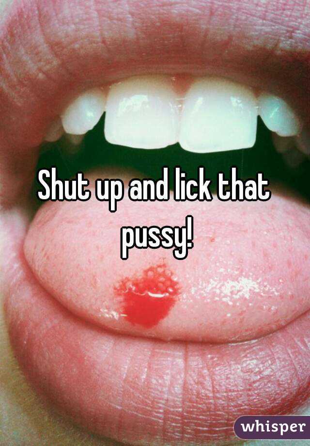 Shut up and lick that pussy!