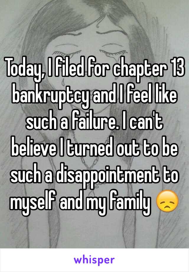Today, I filed for chapter 13 bankruptcy and I feel like such a failure. I can't believe I turned out to be such a disappointment to myself and my family 😞