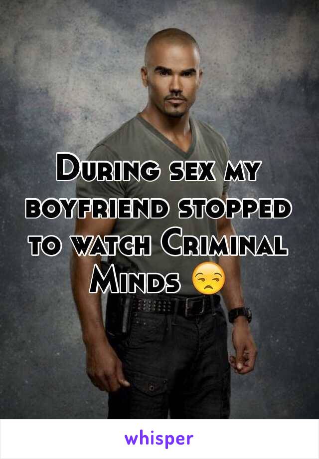During sex my boyfriend stopped to watch Criminal Minds 😒