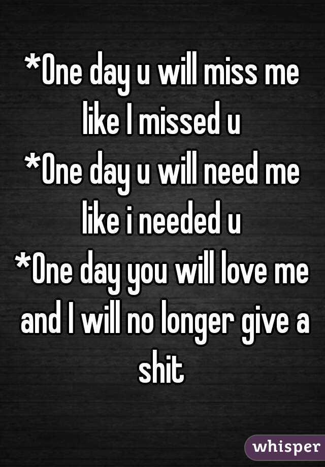 *One day u will miss me like I missed u 
*One day u will need me like i needed u 
*One day you will love me and I will no longer give a shit 