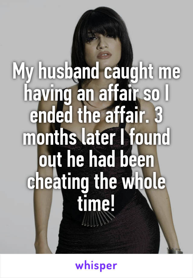 My husband caught me having an affair so I ended the affair. 3 months later I found out he had been cheating the whole time!