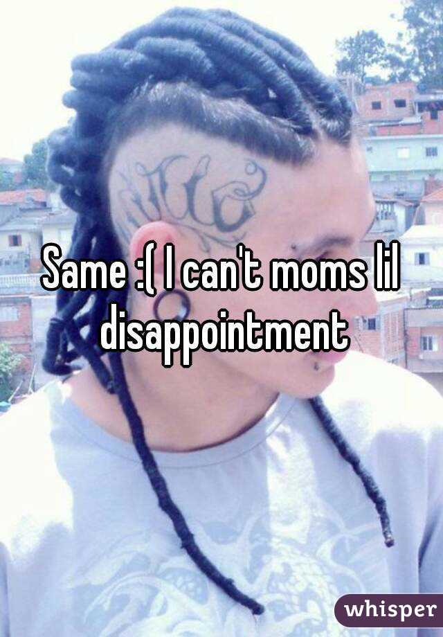 Same :( I can't moms lil disappointment