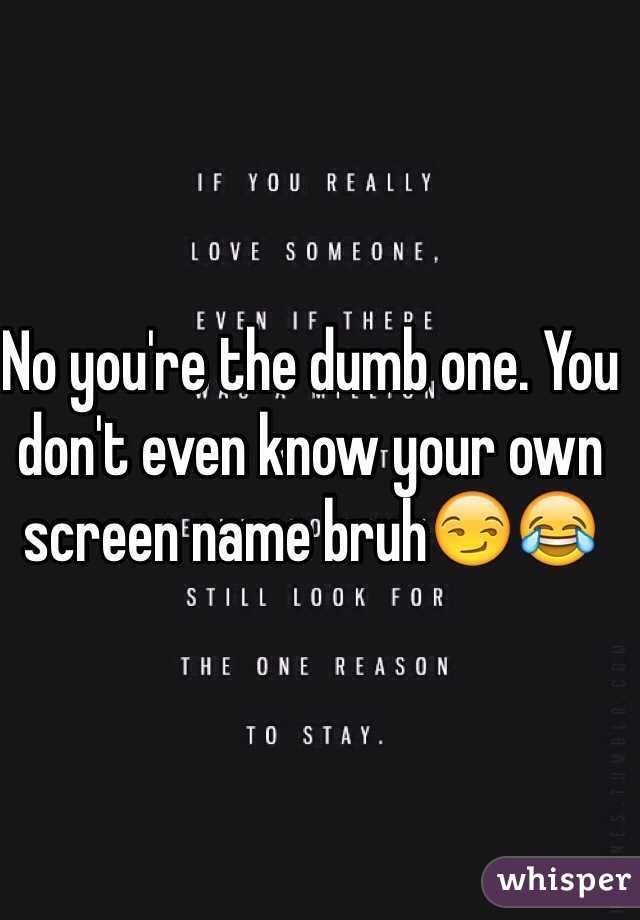 No you're the dumb one. You don't even know your own screen name bruh😏😂