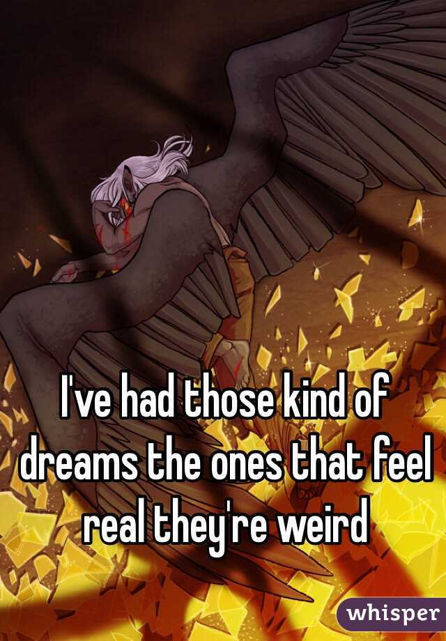 I've had those kind of dreams the ones that feel real they're weird 