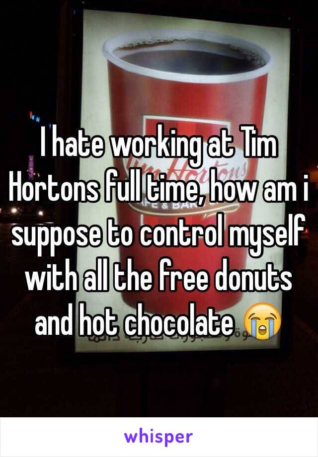I hate working at Tim Hortons full time, how am i suppose to control myself with all the free donuts and hot chocolate 😭
