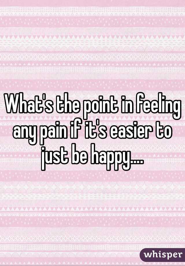 What's the point in feeling any pain if it's easier to just be happy....
