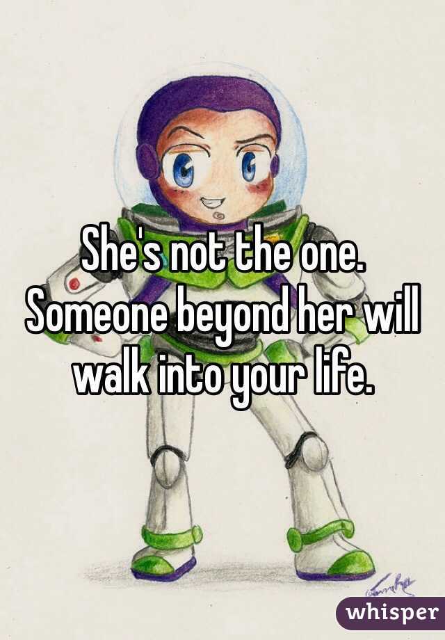 She's not the one. Someone beyond her will walk into your life.