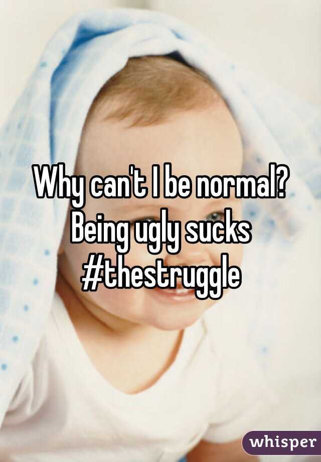 Why can't I be normal? Being ugly sucks #thestruggle