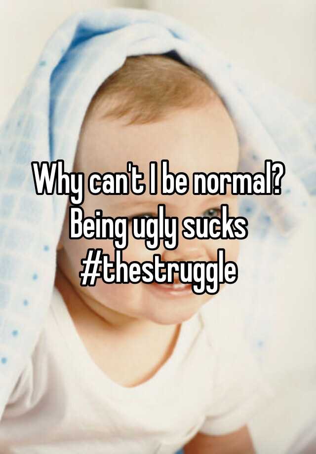 Why can't I be normal? Being ugly sucks #thestruggle