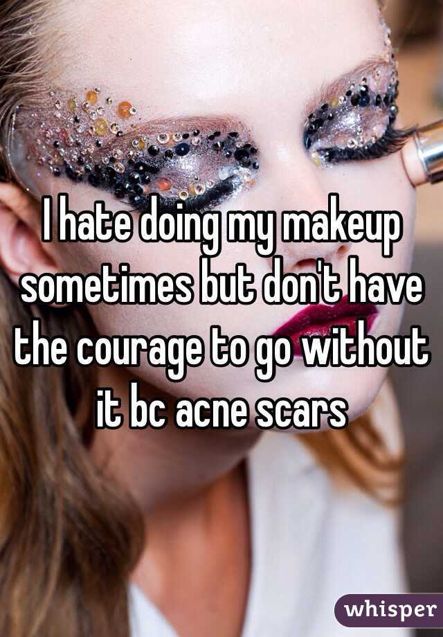 I hate doing my makeup sometimes but don't have the courage to go without it bc acne scars 