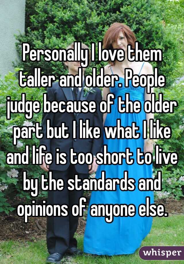 Personally I love them taller and older. People judge because of the older part but I like what I like and life is too short to live by the standards and opinions of anyone else. 
