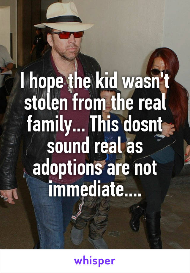 I hope the kid wasn't stolen from the real family... This dosnt sound real as adoptions are not immediate....