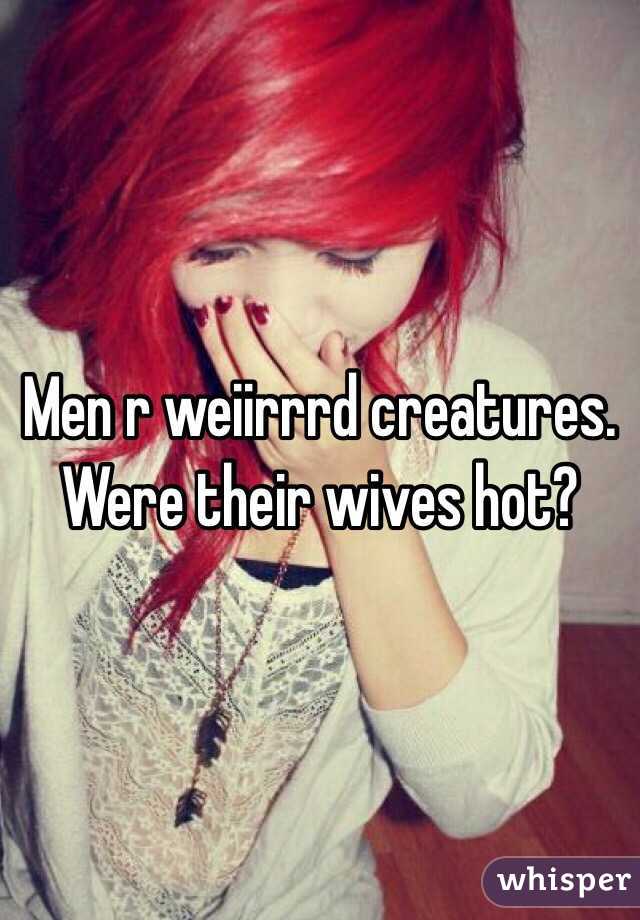 Men r weiirrrd creatures. Were their wives hot?