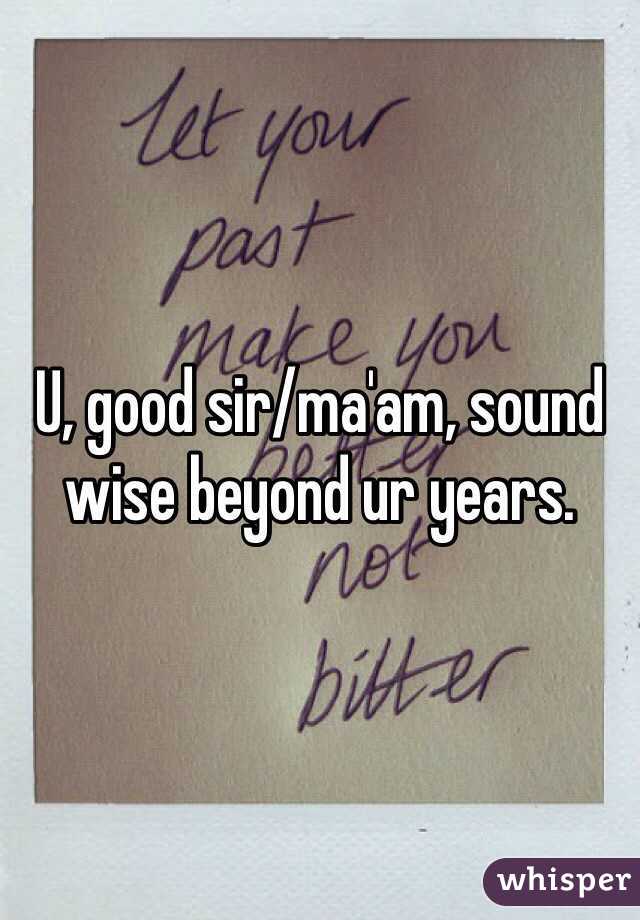 U, good sir/ma'am, sound wise beyond ur years.