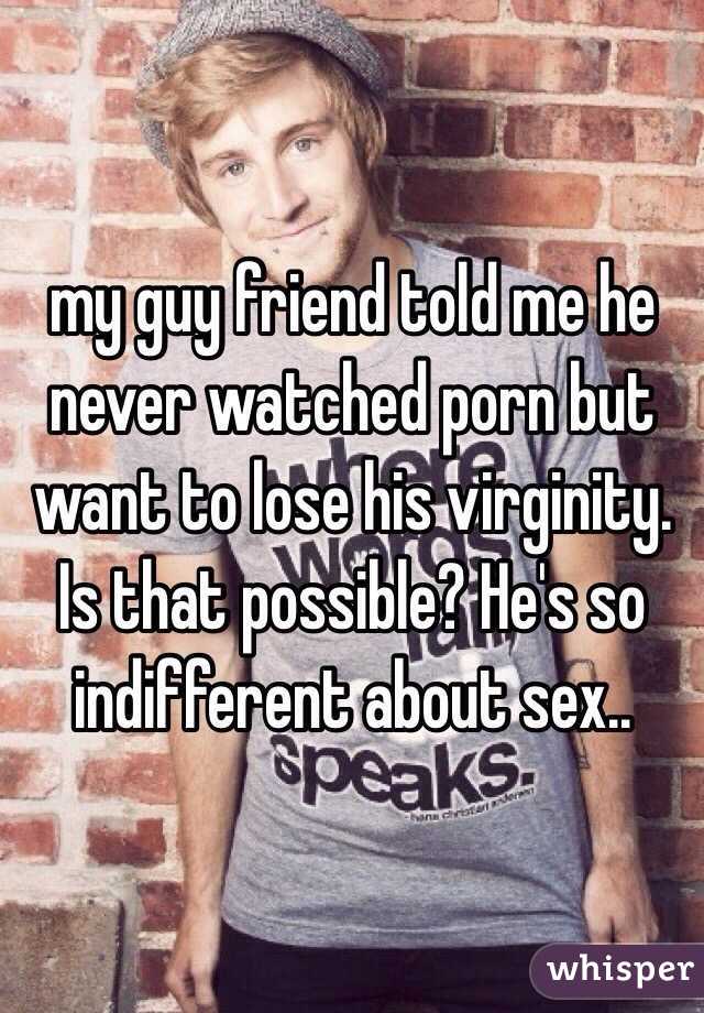 my guy friend told me he never watched porn but want to lose his virginity. Is that possible? He's so indifferent about sex..