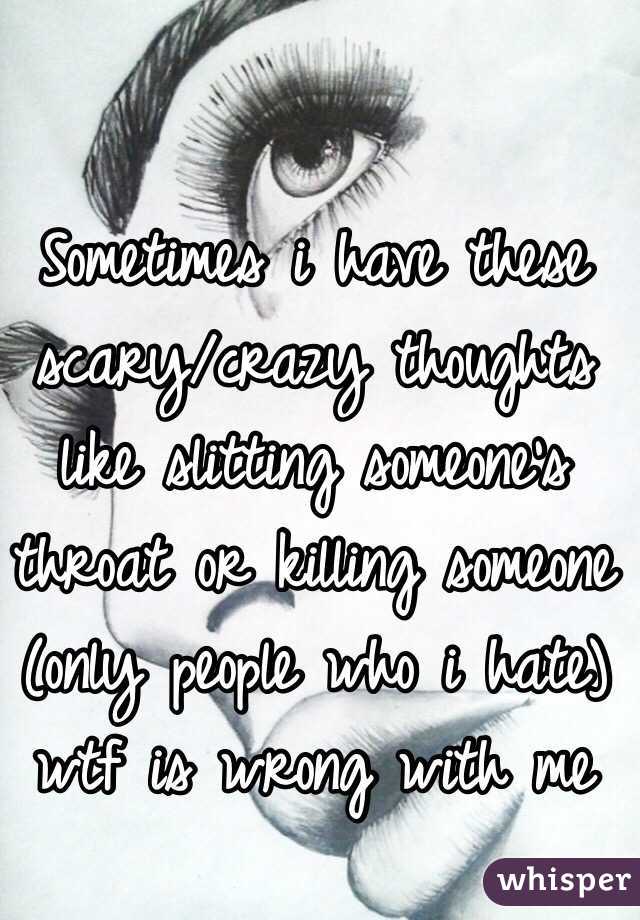 Sometimes i have these scary/crazy thoughts like slitting someone's throat or killing someone (only people who i hate) wtf is wrong with me 