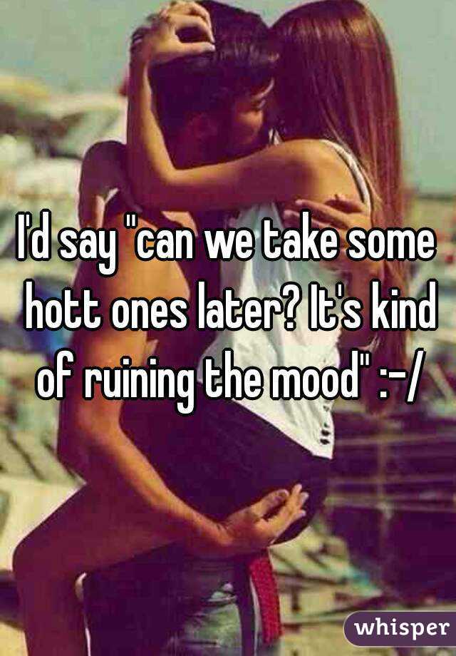 I'd say "can we take some hott ones later? It's kind of ruining the mood" :-/
