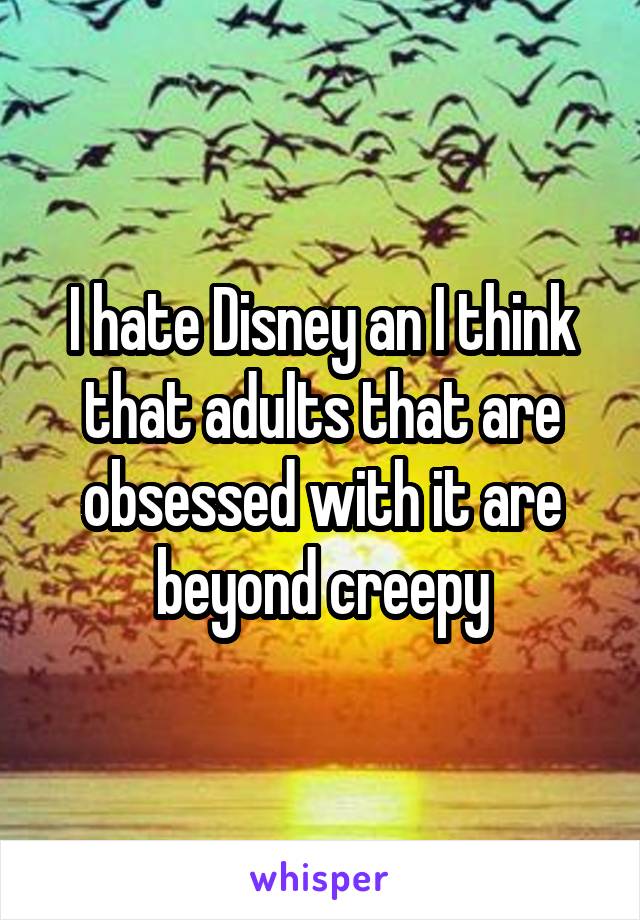 I hate Disney an I think that adults that are obsessed with it are beyond creepy