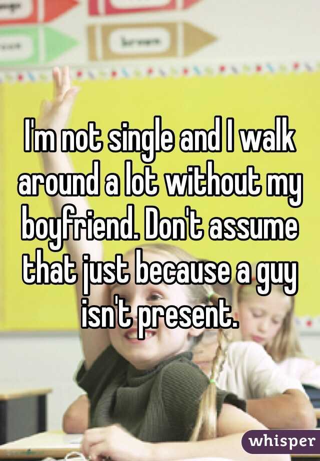 I'm not single and I walk around a lot without my boyfriend. Don't assume that just because a guy isn't present. 