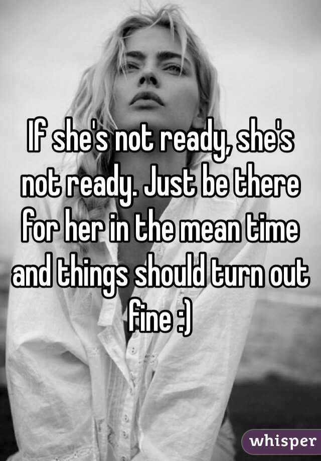 If she's not ready, she's not ready. Just be there for her in the mean time and things should turn out fine :)