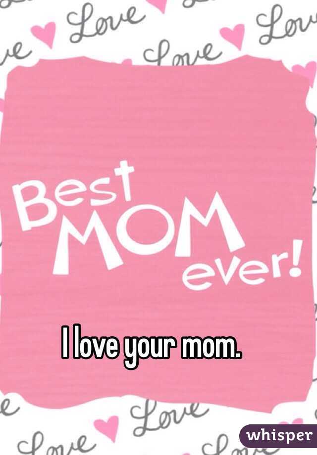 I love your mom. 