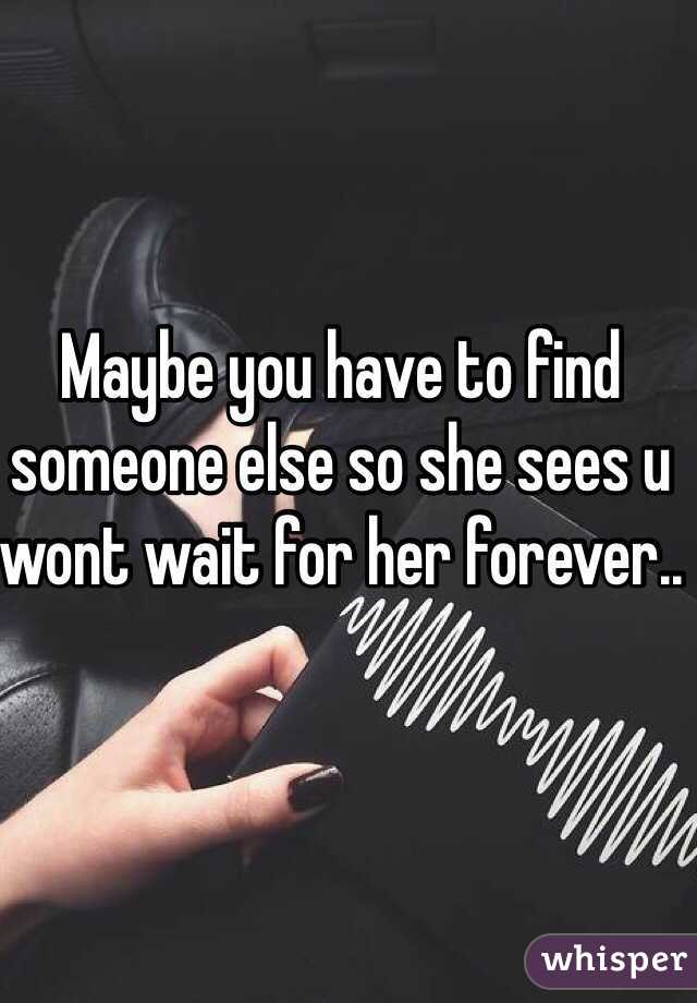 Maybe you have to find someone else so she sees u wont wait for her forever..