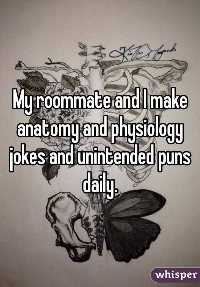 My roommate and I make anatomy and physiology jokes and unintended puns daily.