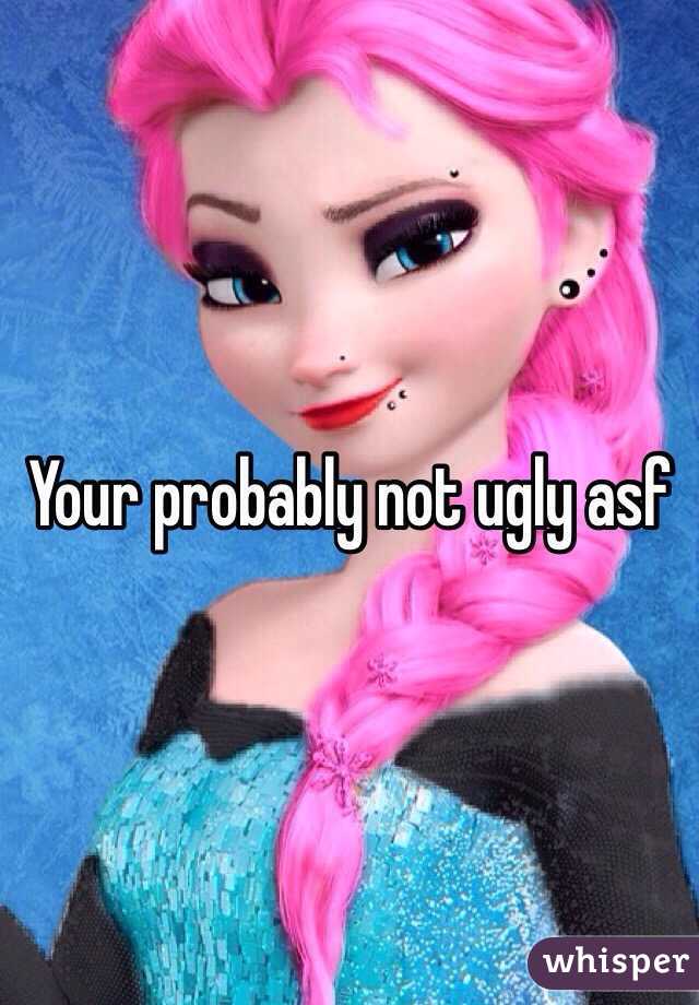 Your probably not ugly asf 