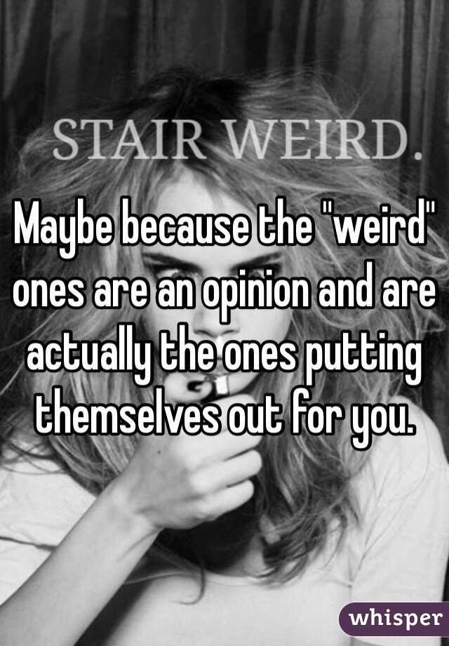Maybe because the "weird" ones are an opinion and are actually the ones putting themselves out for you.