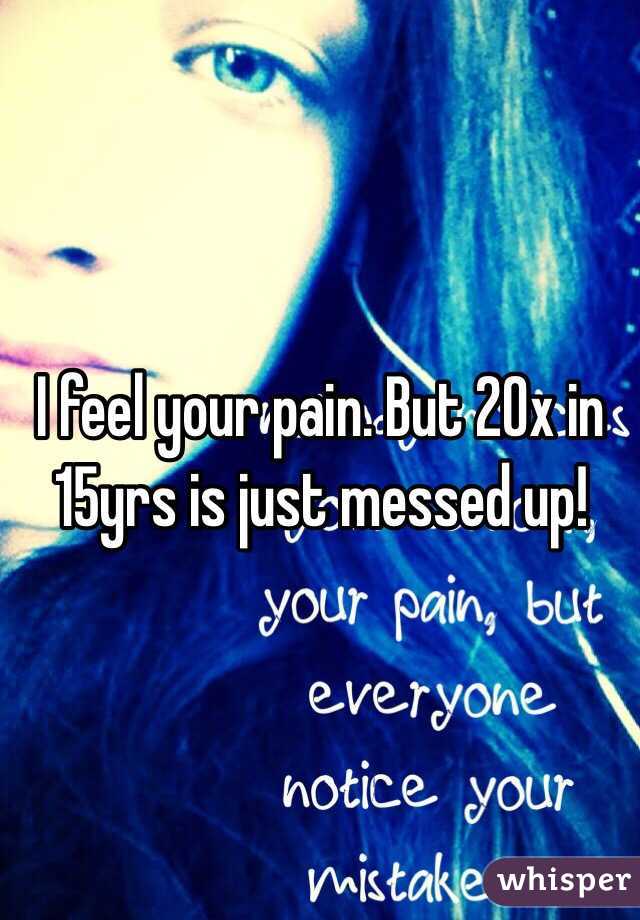 I feel your pain. But 20x in 15yrs is just messed up!
