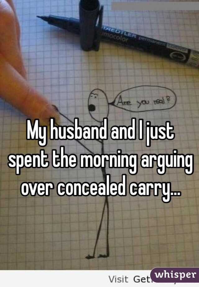 My husband and I just spent the morning arguing over concealed carry...