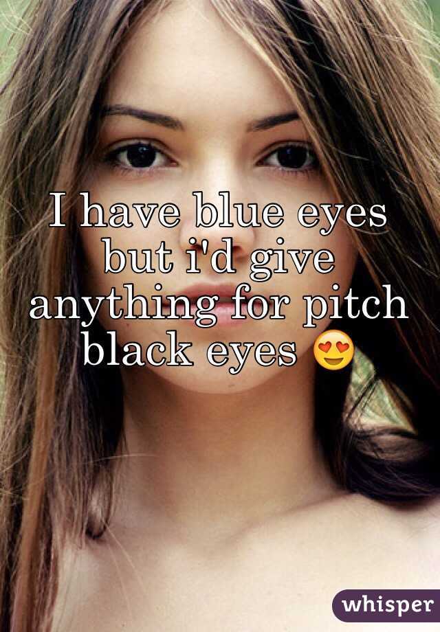 I have blue eyes but i'd give anything for pitch black eyes 😍