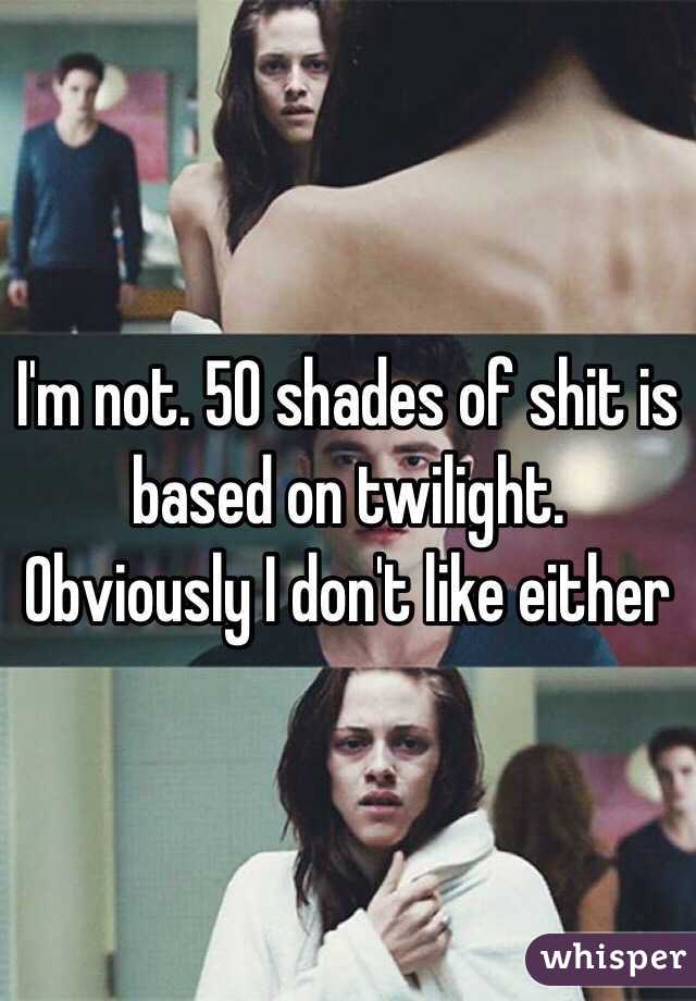 I'm not. 50 shades of shit is based on twilight. Obviously I don't like either