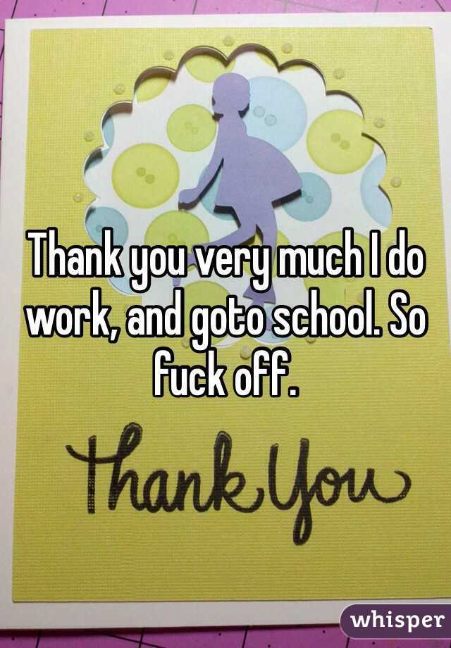 Thank you very much I do work, and goto school. So fuck off. 