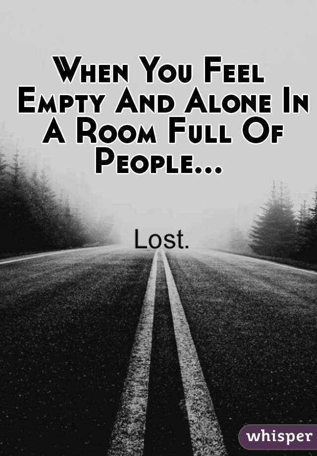 When You Feel Empty And Alone In A Room Full Of People... 