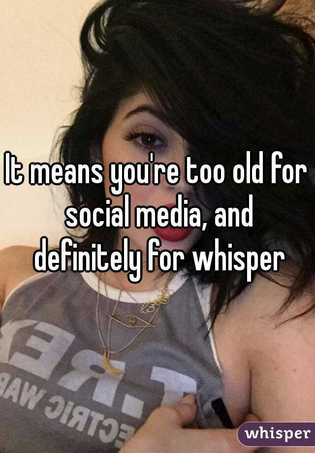 It means you're too old for social media, and definitely for whisper