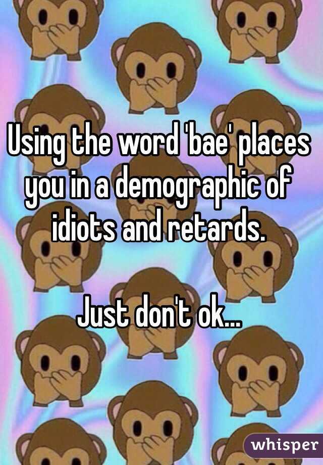 Using the word 'bae' places you in a demographic of idiots and retards.

Just don't ok...
