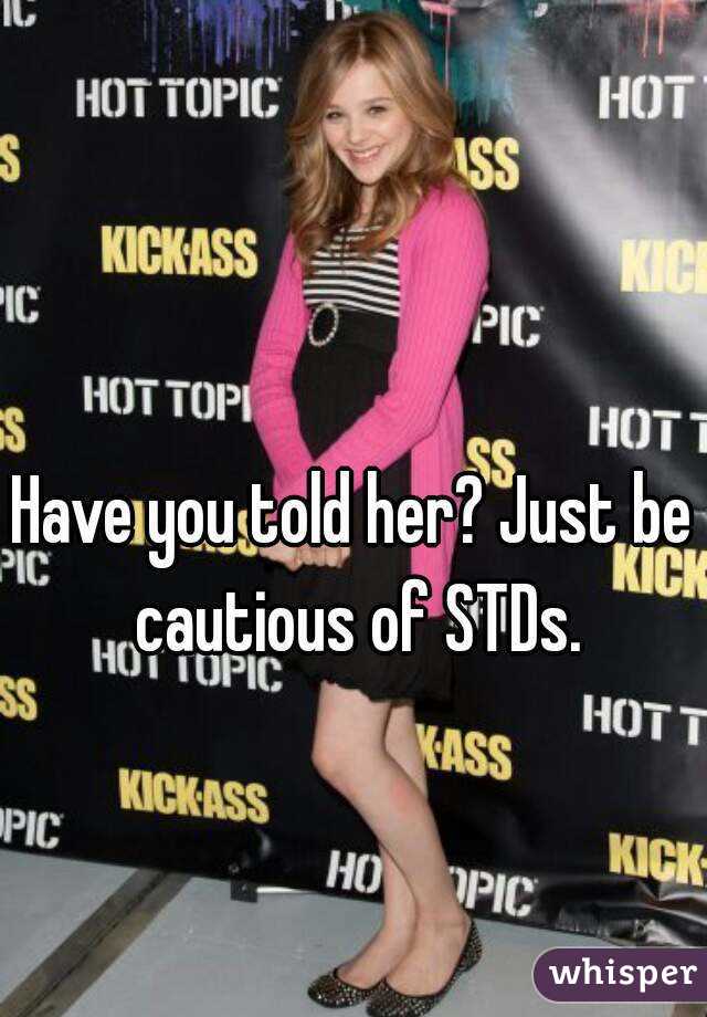 Have you told her? Just be cautious of STDs.
